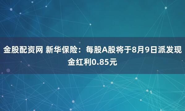 金股配资网 新华保险：每股A股将于8月9日派发现金红利0.85元