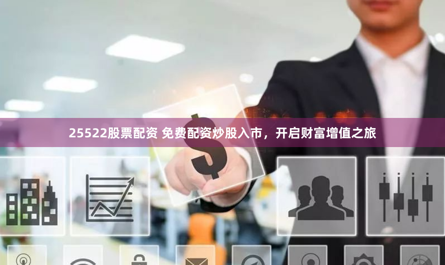 25522股票配资 免费配资炒股入市，开启财富增值之旅
