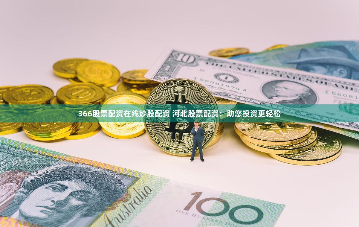 366股票配资在线炒股配资 河北股票配资：助您投资更轻松