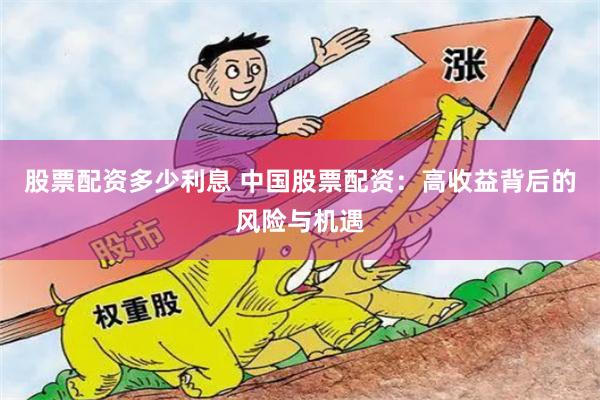 股票配资多少利息 中国股票配资：高收益背后的风险与机遇