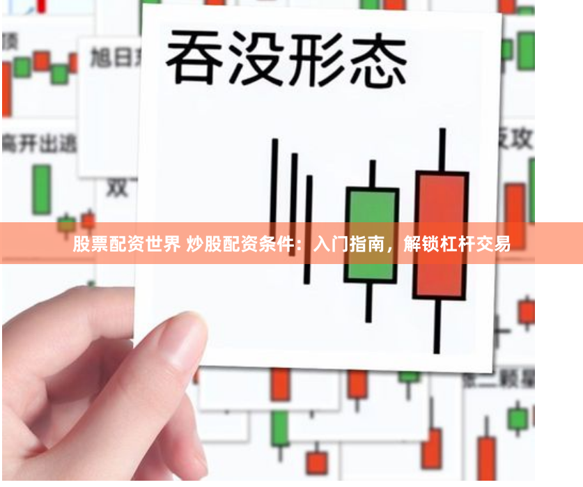 股票配资世界 炒股配资条件：入门指南，解锁杠杆交易