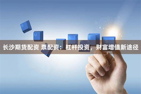 长沙期货配资 票配资：杠杆投资，财富增值新途径
