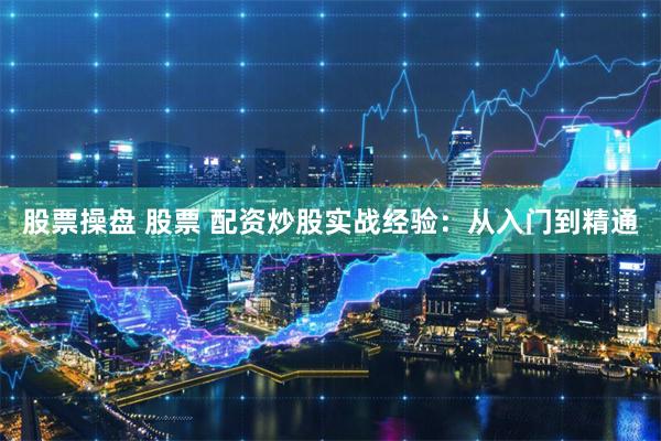 股票操盘 股票 配资炒股实战经验：从入门到精通