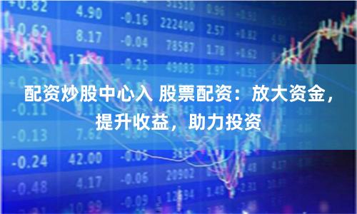 配资炒股中心入 股票配资：放大资金，提升收益，助力投资