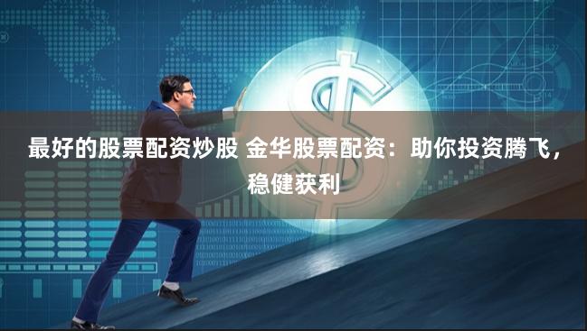 最好的股票配资炒股 金华股票配资：助你投资腾飞，稳健获利