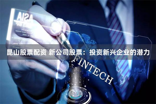 昆山股票配资 新公司股票：投资新兴企业的潜力