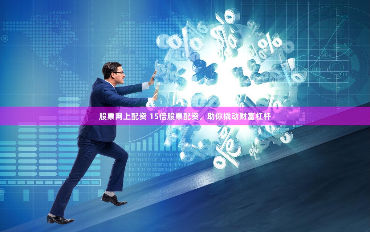 股票网上配资 15倍股票配资，助你撬动财富杠杆