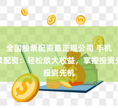 全国股票配资最正规公司 手机股票配资：轻松放大收益，掌控投资先机