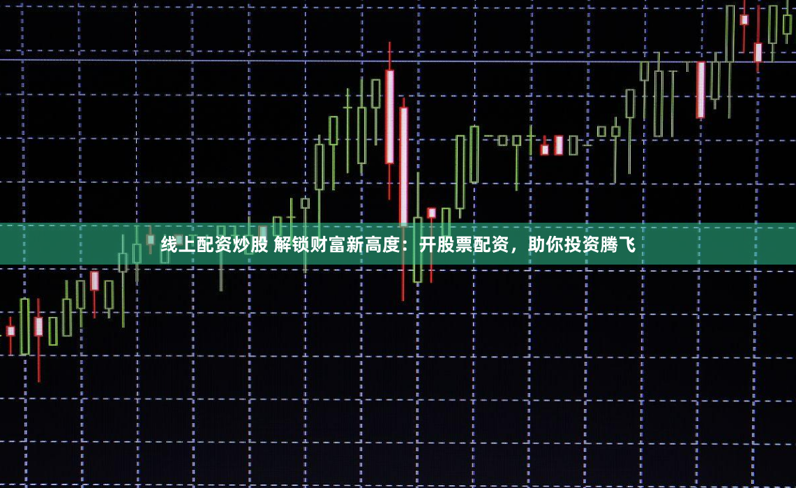 线上配资炒股 解锁财富新高度：开股票配资，助你投资腾飞
