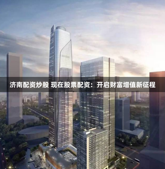 济南配资炒股 现在股票配资：开启财富增值新征程