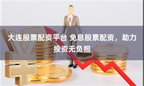 大连股票配资平台 免息股票配资，助力投资无负担