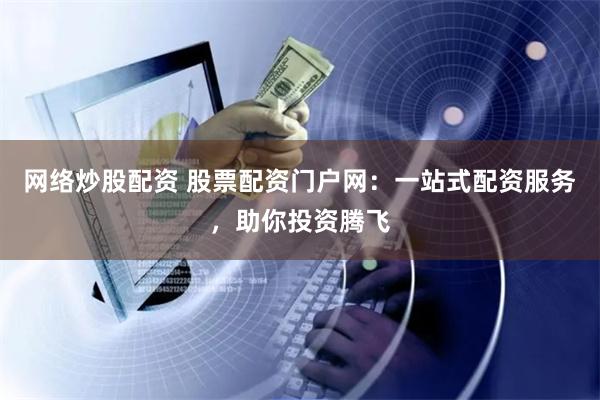 网络炒股配资 股票配资门户网：一站式配资服务，助你投资腾飞