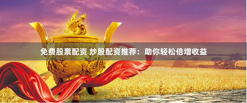 免费股票配资 炒股配资推荐：助你轻松倍增收益
