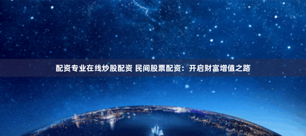 配资专业在线炒股配资 民间股票配资：开启财富增值之路