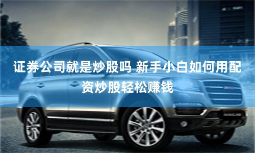 证券公司就是炒股吗 新手小白如何用配资炒股轻松赚钱