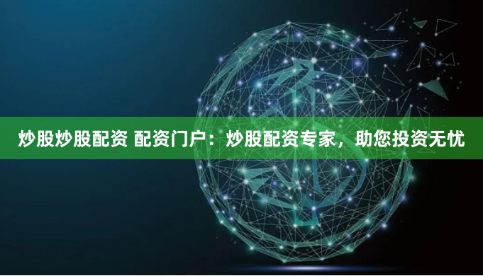 炒股炒股配资 配资门户：炒股配资专家，助您投资无忧