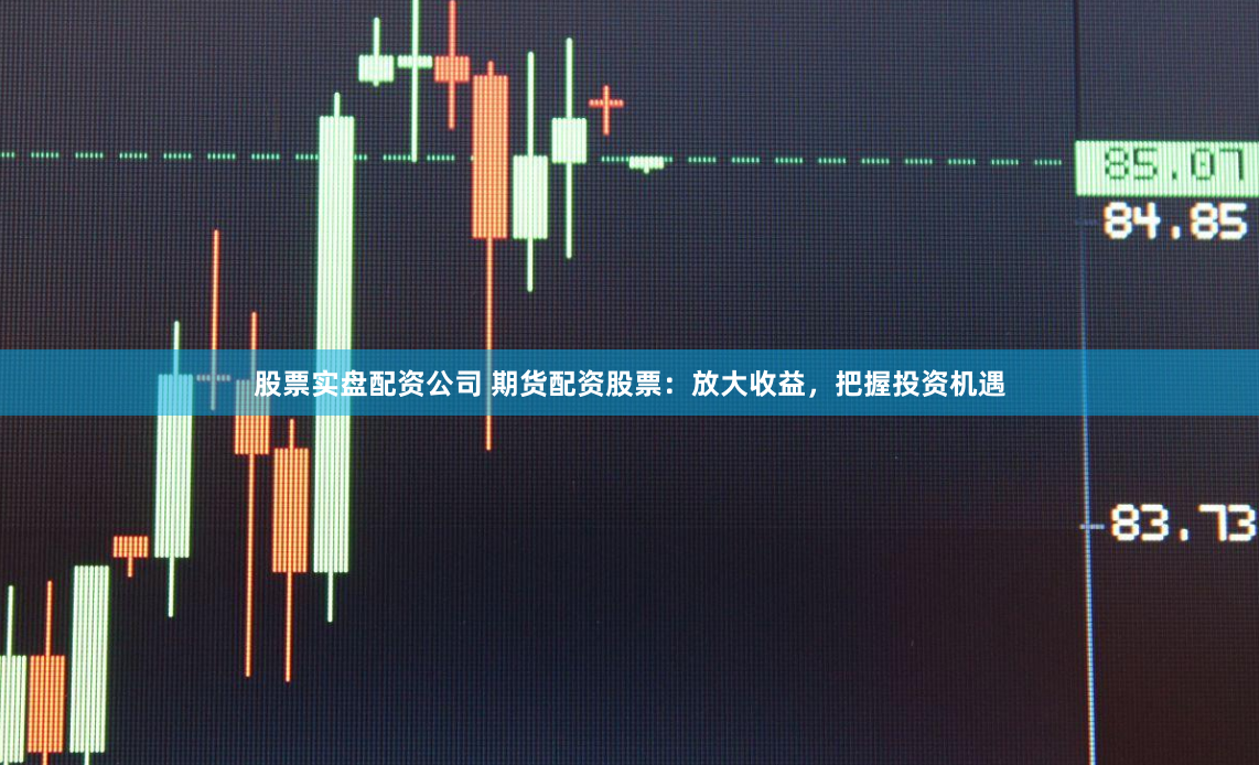 股票实盘配资公司 期货配资股票：放大收益，把握投资机遇