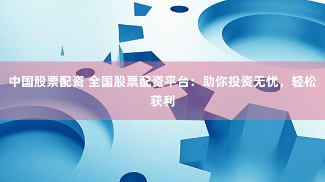 中国股票配资 全国股票配资平台：助你投资无忧，轻松获利