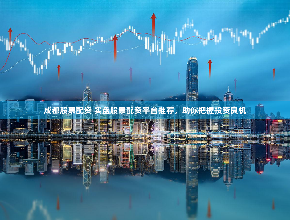 成都股票配资 实盘股票配资平台推荐，助你把握投资良机