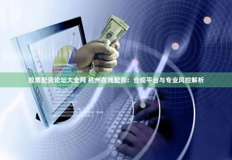 股票配资论坛大全网 杭州在线配资：合规平台与专业风控解析