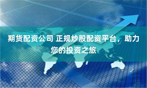 期货配资公司 正规炒股配资平台，助力您的投资之旅