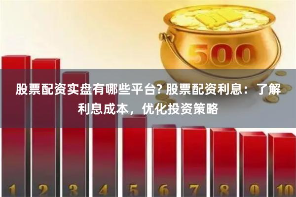 股票配资实盘有哪些平台? 股票配资利息：了解利息成本，优化投资策略