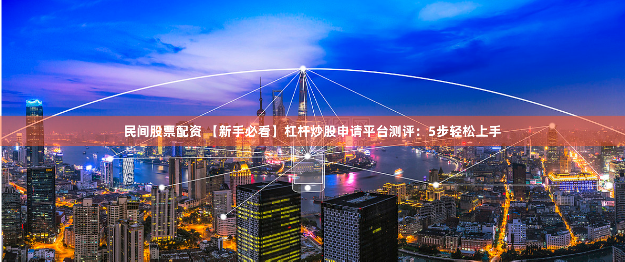 民间股票配资 【新手必看】杠杆炒股申请平台测评：5步轻松上手