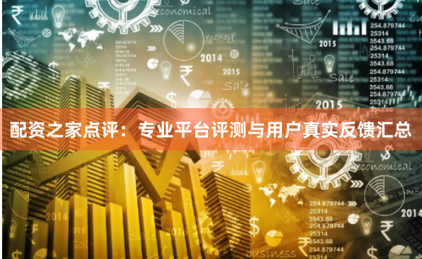 配资之家点评：专业平台评测与用户真实反馈汇总