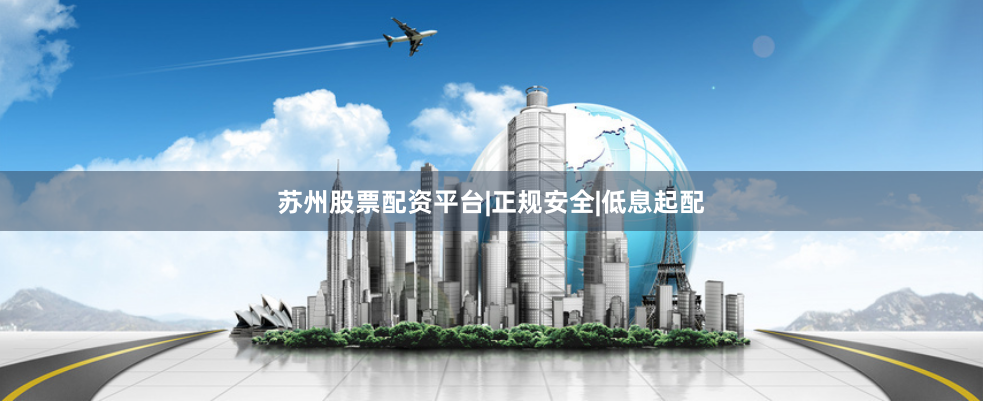 苏州股票配资平台|正规安全|低息起配