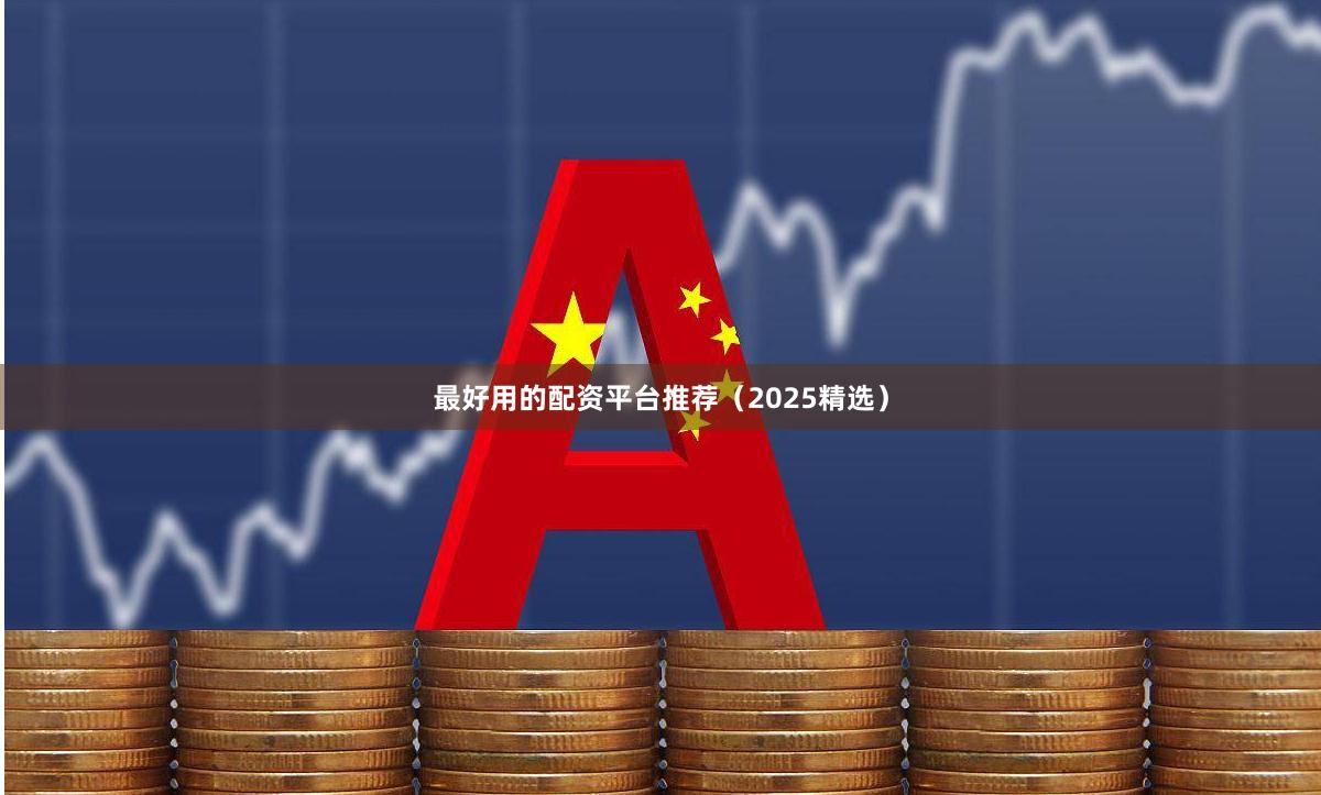 最好用的配资平台推荐（2025精选）