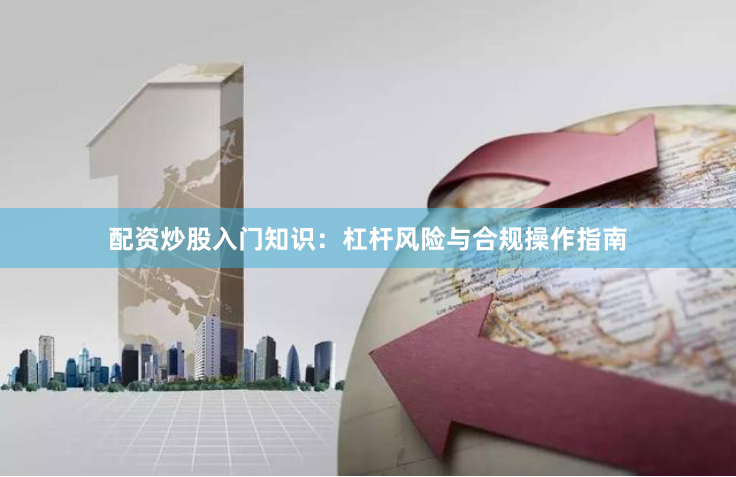 配资炒股入门知识：杠杆风险与合规操作指南
