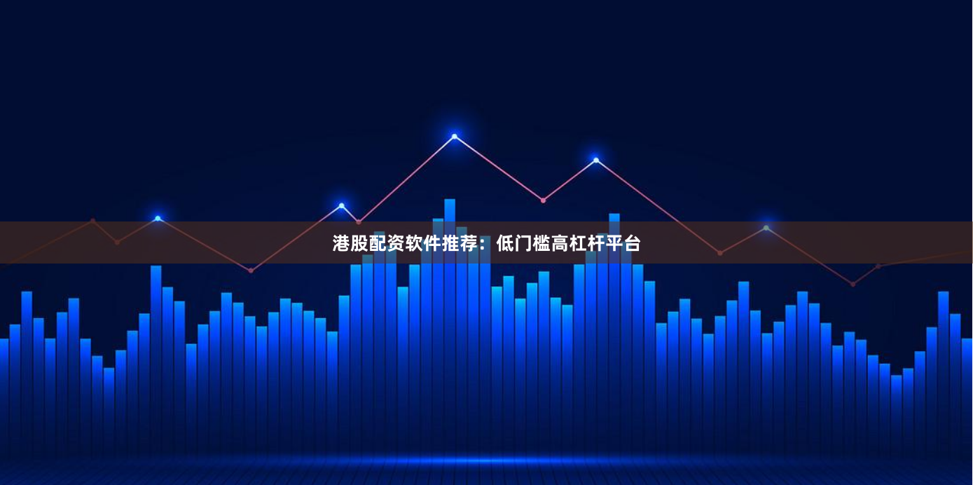 港股配资软件推荐：低门槛高杠杆平台