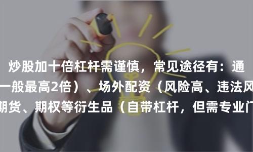 炒股加十倍杠杆需谨慎，常见途径有：通过券商融资融券（一般最高2倍）、场外配资（风险高、违法风险大）、或利用期货、期权等衍生品（自带杠杆，但需专业门槛）。建议优先选择合规渠道，严格控制仓位，避免爆仓风险。