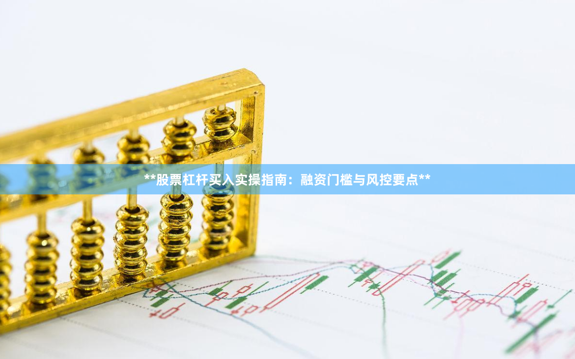 **股票杠杆买入实操指南：融资门槛与风控要点**
